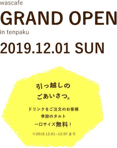 wascafe intenpaku GRAND OPEN!--2019.12.01 SUN-- ドリンクをご注文のお客様季節のタルト一口サイズ無料！