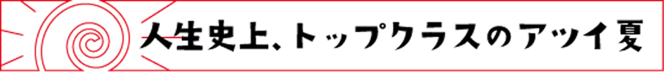 人生史上、トップクラスのアツイ夏