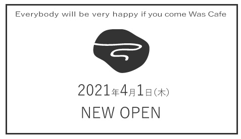Everybody will be very happy if you come Was Cafe 2021年4月1日（木）NEW OPEN