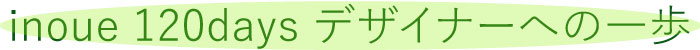 inoue 120days デザイナーへの一歩