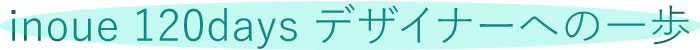 inoue 120days デザイナーへの一歩