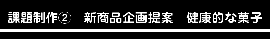 課題制作②　新商品企画提案　健康的な菓子